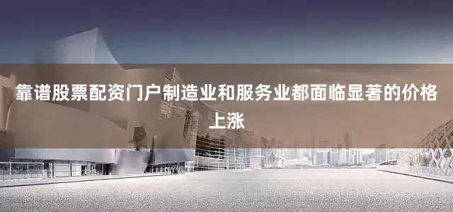 靠谱股票配资门户制造业和服务业都面临显著的价格上涨