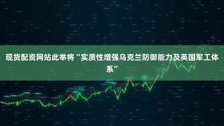 现货配资网站此举将“实质性增强乌克兰防御能力及英国军工体系”