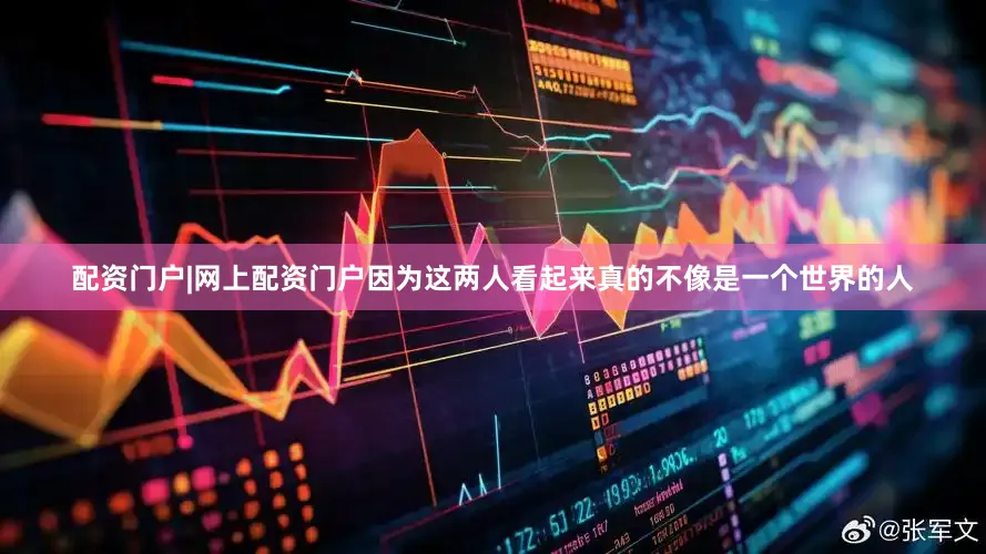 配资门户|网上配资门户因为这两人看起来真的不像是一个世界的人