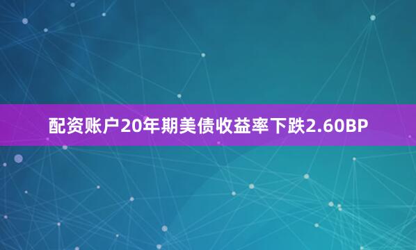 配资账户20年期美债收益率下跌2.60BP