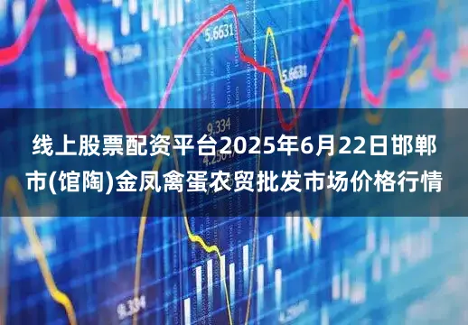 线上股票配资平台2025年6月22日邯郸市(馆陶)金凤禽蛋农贸批发市场价格行情