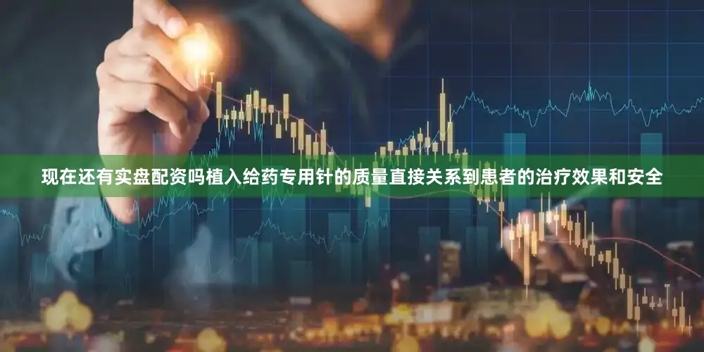 现在还有实盘配资吗植入给药专用针的质量直接关系到患者的治疗效果和安全