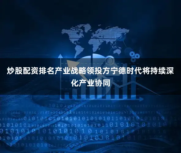 炒股配资排名产业战略领投方宁德时代将持续深化产业协同