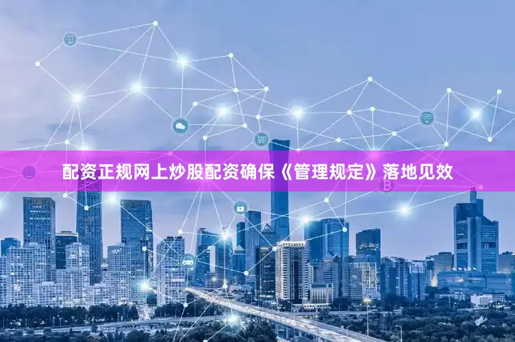 配资正规网上炒股配资确保《管理规定》落地见效