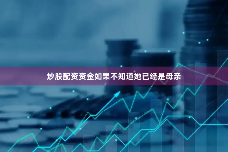 炒股配资资金如果不知道她已经是母亲