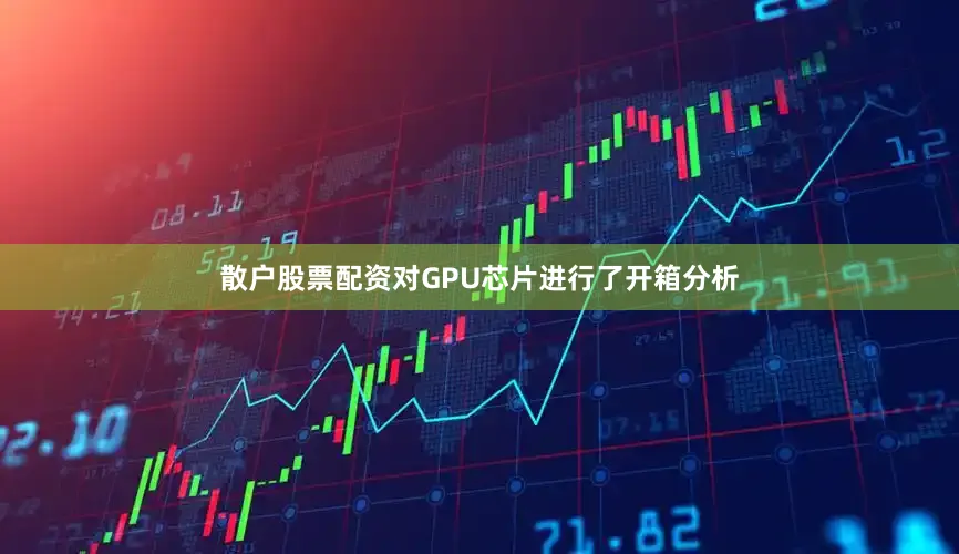 散户股票配资对GPU芯片进行了开箱分析