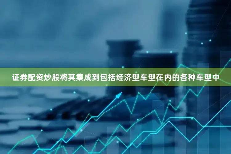 证券配资炒股将其集成到包括经济型车型在内的各种车型中