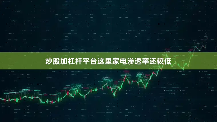 炒股加杠杆平台这里家电渗透率还较低