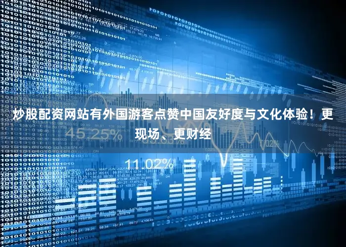 炒股配资网站有外国游客点赞中国友好度与文化体验！更现场、更财经