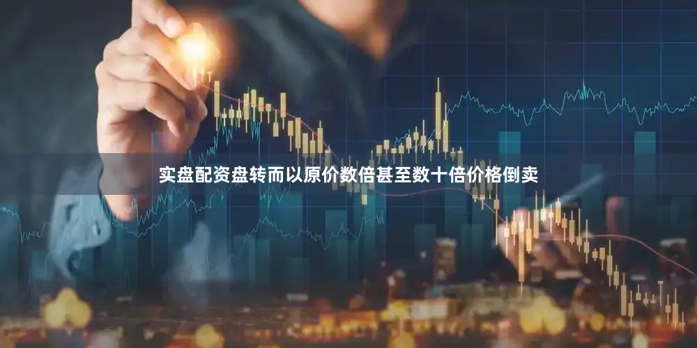 实盘配资盘转而以原价数倍甚至数十倍价格倒卖