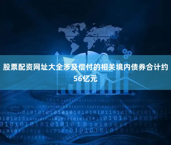股票配资网址大全涉及偿付的相关境内债券合计约56亿元